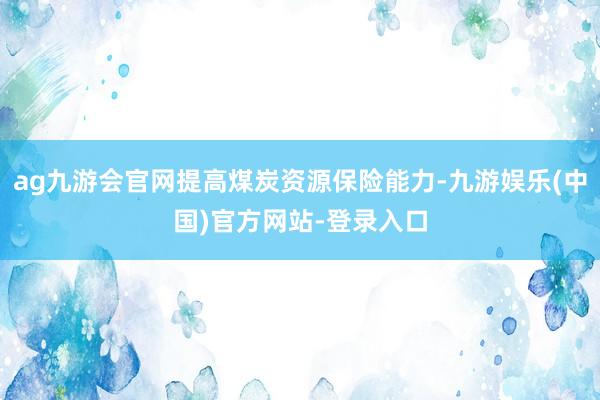 ag九游会官网提高煤炭资源保险能力-九游娱乐(中国)官方网站-登录入口