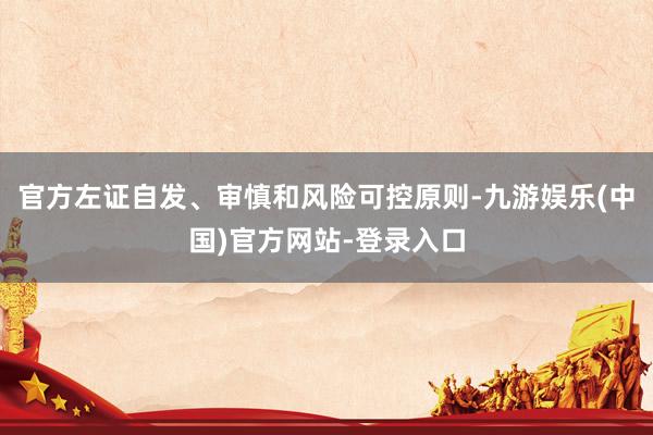 官方左证自发、审慎和风险可控原则-九游娱乐(中国)官方网站-登录入口