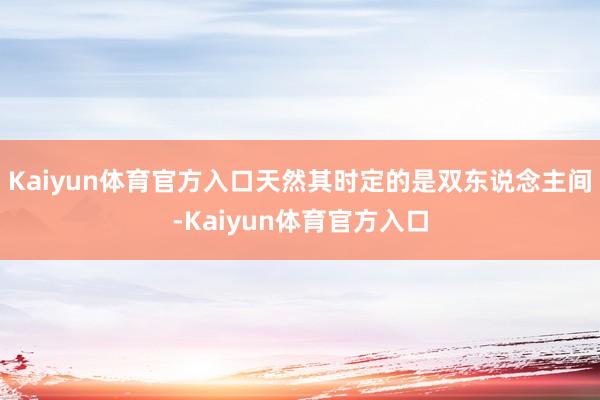 Kaiyun体育官方入口天然其时定的是双东说念主间-Kaiyun体育官方入口