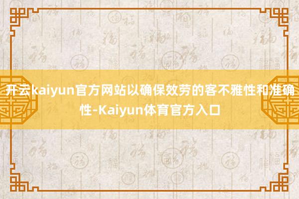 开云kaiyun官方网站以确保效劳的客不雅性和准确性-Kaiyun体育官方入口