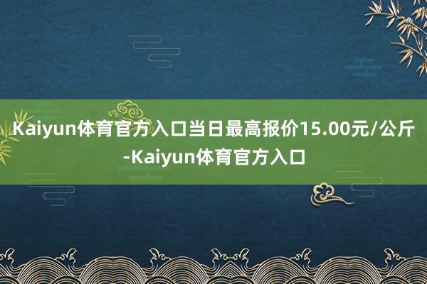 Kaiyun体育官方入口当日最高报价15.00元/公斤-Kaiyun体育官方入口