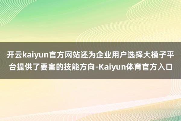 开云kaiyun官方网站还为企业用户选择大模子平台提供了要害的技能方向-Kaiyun体育官方入口