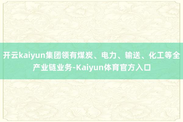 开云kaiyun集团领有煤炭、电力、输送、化工等全产业链业务-Kaiyun体育官方入口