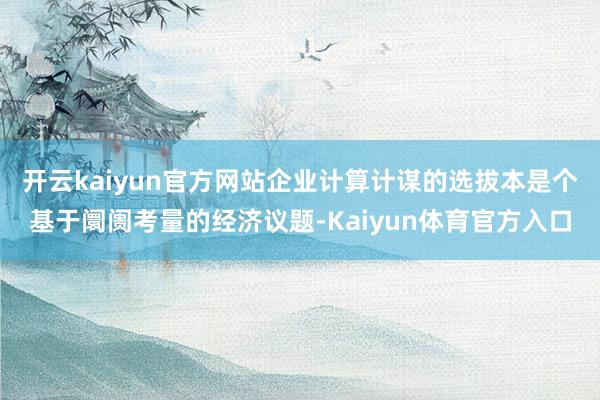 开云kaiyun官方网站企业计算计谋的选拔本是个基于阛阓考量的经济议题-Kaiyun体育官方入口