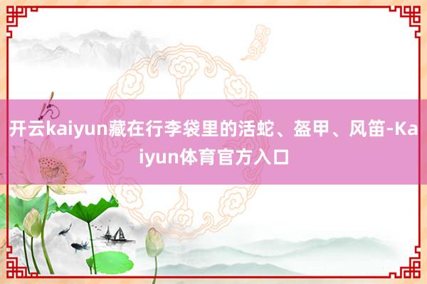 开云kaiyun藏在行李袋里的活蛇、盔甲、风笛-Kaiyun体育官方入口