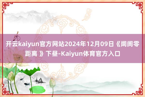 开云kaiyun官方网站2024年12月09日《阛阓零距离 》下昼-Kaiyun体育官方入口