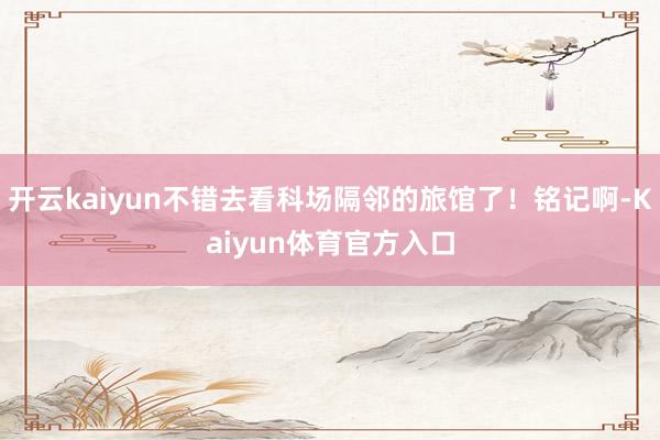开云kaiyun不错去看科场隔邻的旅馆了！铭记啊-Kaiyun体育官方入口