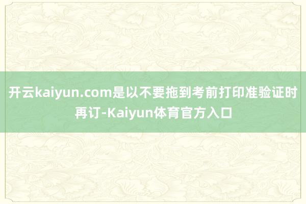 开云kaiyun.com是以不要拖到考前打印准验证时再订-Kaiyun体育官方入口