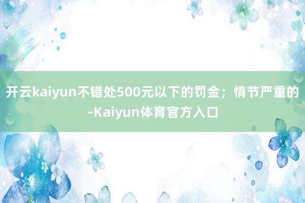 开云kaiyun不错处500元以下的罚金；情节严重的-Kaiyun体育官方入口