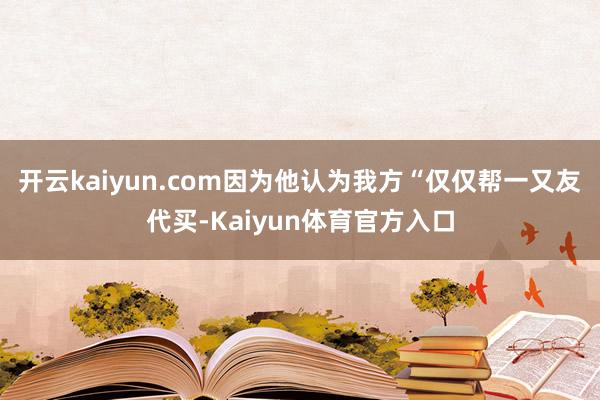 开云kaiyun.com因为他认为我方“仅仅帮一又友代买-Kaiyun体育官方入口