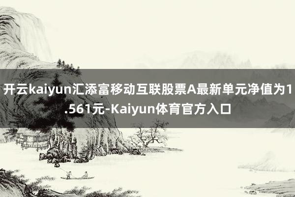 开云kaiyun汇添富移动互联股票A最新单元净值为1.561元-Kaiyun体育官方入口