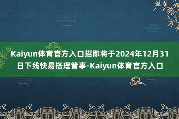 Kaiyun体育官方入口招即将于2024年12月31日下线快易搭理管事-Kaiyun体育官方入口