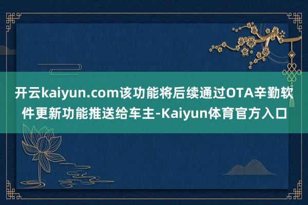 开云kaiyun.com该功能将后续通过OTA辛勤软件更新功能推送给车主-Kaiyun体育官方入口