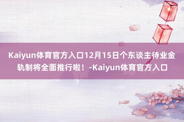 Kaiyun体育官方入口12月15日个东谈主待业金轨制将全面推行啦！-Kaiyun体育官方入口