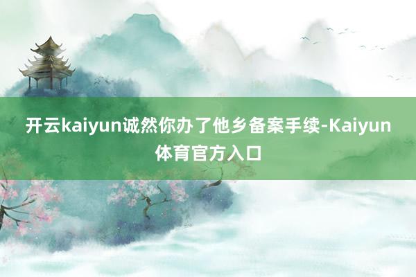 开云kaiyun诚然你办了他乡备案手续-Kaiyun体育官方入口