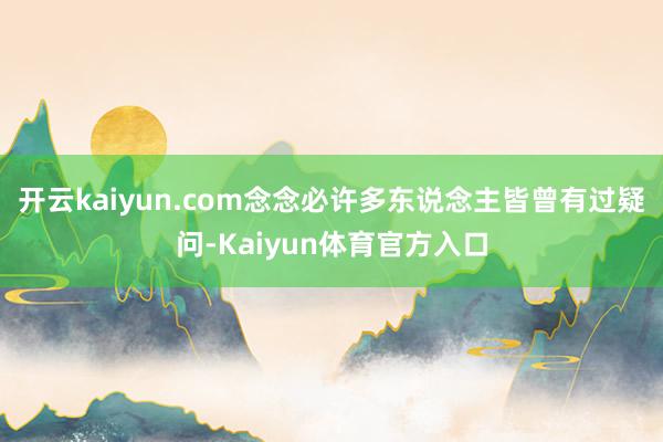 开云kaiyun.com念念必许多东说念主皆曾有过疑问-Kaiyun体育官方入口