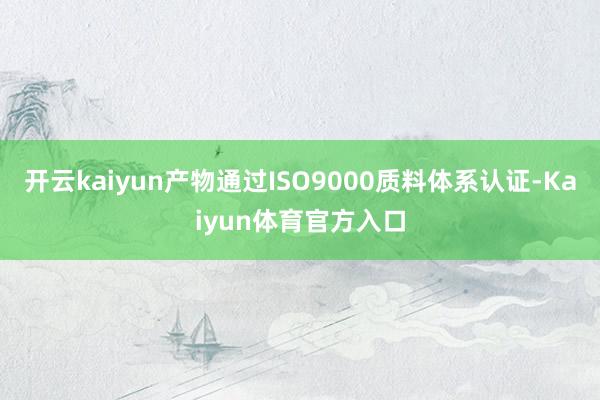 开云kaiyun产物通过ISO9000质料体系认证-Kaiyun体育官方入口
