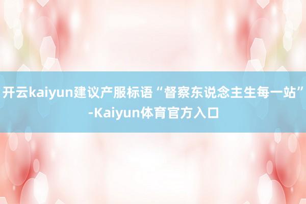 开云kaiyun建议产服标语“督察东说念主生每一站”-Kaiyun体育官方入口