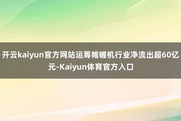 开云kaiyun官方网站运筹帷幄机行业净流出超60亿元-Kaiyun体育官方入口