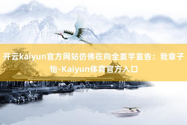 开云kaiyun官方网站仿佛在向全寰宇宣告：我章子怡-Kaiyun体育官方入口