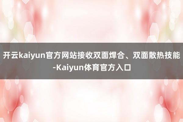 开云kaiyun官方网站接收双面焊合、双面散热技能-Kaiyun体育官方入口