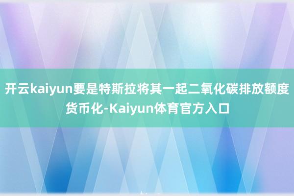 开云kaiyun要是特斯拉将其一起二氧化碳排放额度货币化-Kaiyun体育官方入口