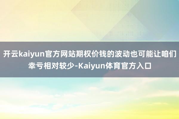 开云kaiyun官方网站期权价钱的波动也可能让咱们幸亏相对较少-Kaiyun体育官方入口