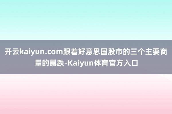 开云kaiyun.com跟着好意思国股市的三个主要商量的暴跌-Kaiyun体育官方入口