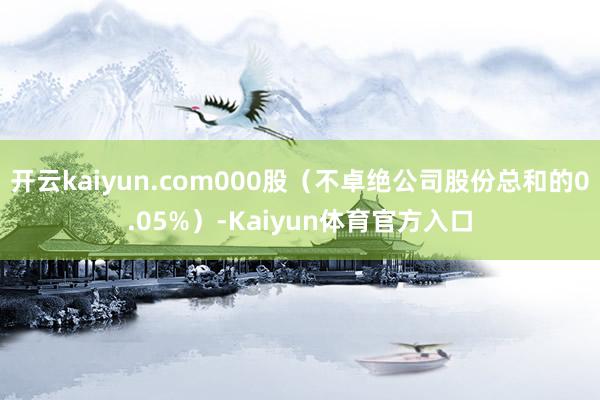 开云kaiyun.com000股（不卓绝公司股份总和的0.05%）-Kaiyun体育官方入口