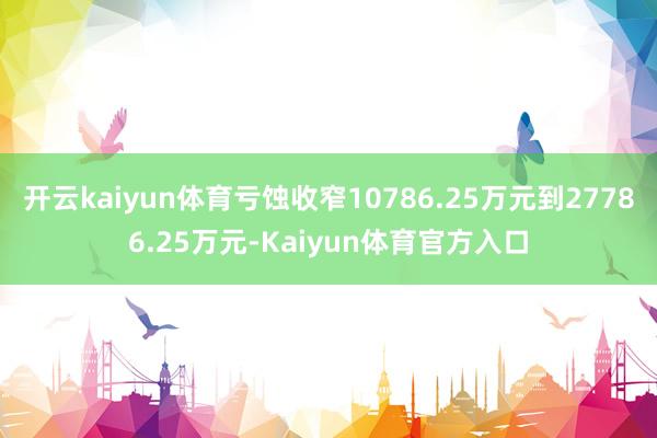 开云kaiyun体育亏蚀收窄10786.25万元到27786.25万元-Kaiyun体育官方入口