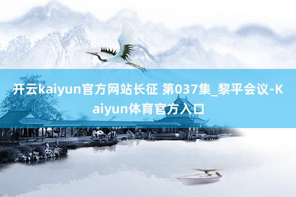 开云kaiyun官方网站长征 第037集_黎平会议-Kaiyun体育官方入口