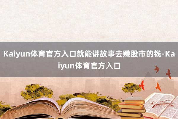 Kaiyun体育官方入口就能讲故事去赚股市的钱-Kaiyun体育官方入口