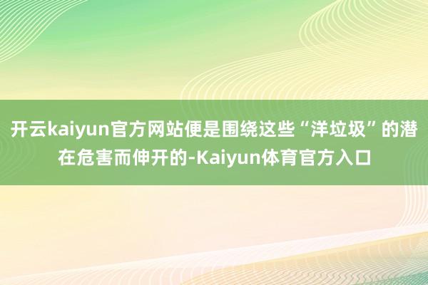 开云kaiyun官方网站便是围绕这些“洋垃圾”的潜在危害而伸开的-Kaiyun体育官方入口