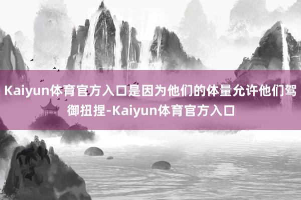 Kaiyun体育官方入口是因为他们的体量允许他们驾御扭捏-Kaiyun体育官方入口