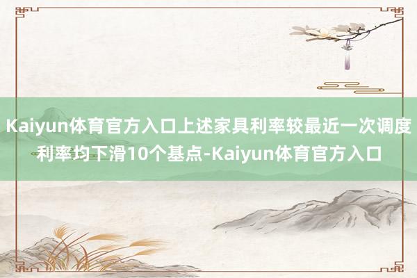Kaiyun体育官方入口上述家具利率较最近一次调度利率均下滑10个基点-Kaiyun体育官方入口
