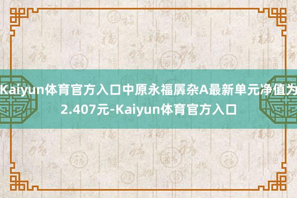 Kaiyun体育官方入口中原永福羼杂A最新单元净值为2.407元-Kaiyun体育官方入口
