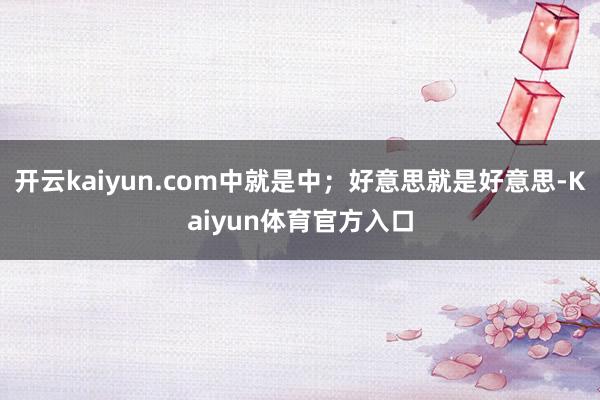 开云kaiyun.com中就是中；好意思就是好意思-Kaiyun体育官方入口