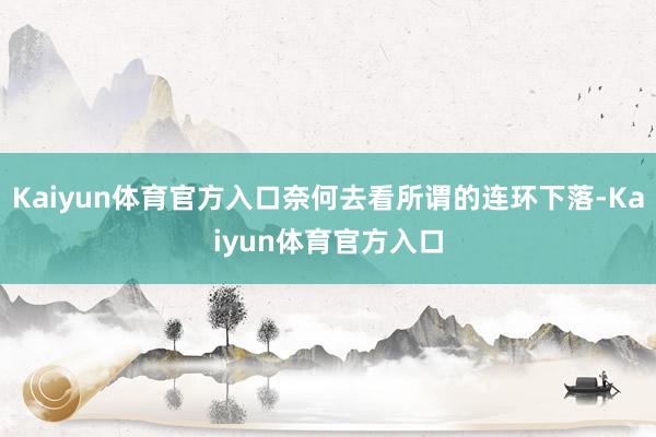 Kaiyun体育官方入口奈何去看所谓的连环下落-Kaiyun体育官方入口
