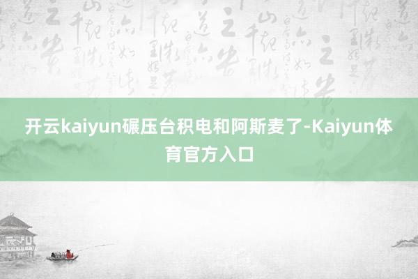 开云kaiyun碾压台积电和阿斯麦了-Kaiyun体育官方入口