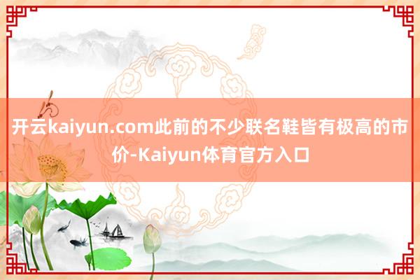 开云kaiyun.com此前的不少联名鞋皆有极高的市价-Kaiyun体育官方入口