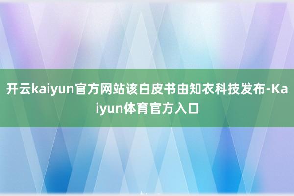 开云kaiyun官方网站该白皮书由知衣科技发布-Kaiyun体育官方入口