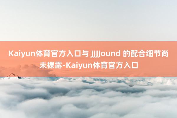 Kaiyun体育官方入口与 JJJJound 的配合细节尚未裸露-Kaiyun体育官方入口