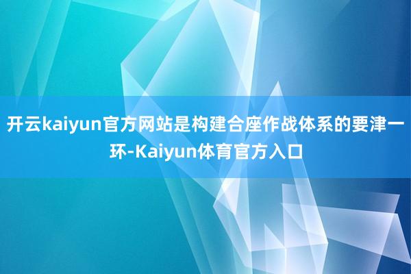开云kaiyun官方网站是构建合座作战体系的要津一环-Kaiyun体育官方入口