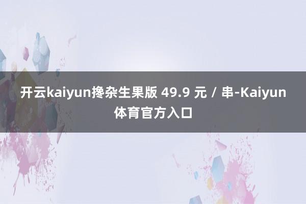 开云kaiyun搀杂生果版 49.9 元 / 串-Kaiyun体育官方入口