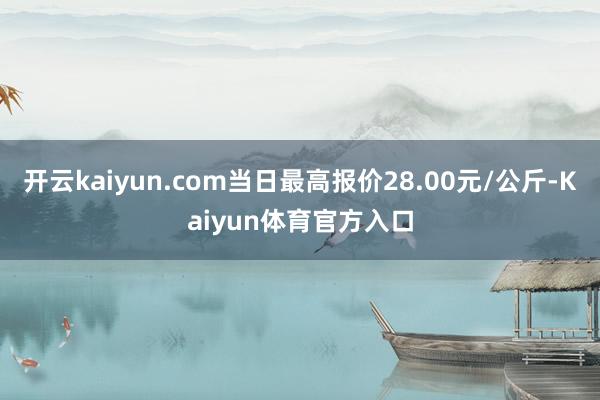 开云kaiyun.com当日最高报价28.00元/公斤-Kaiyun体育官方入口