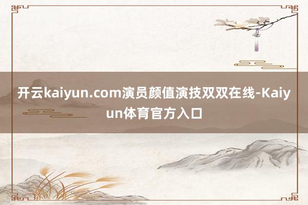 开云kaiyun.com演员颜值演技双双在线-Kaiyun体育官方入口