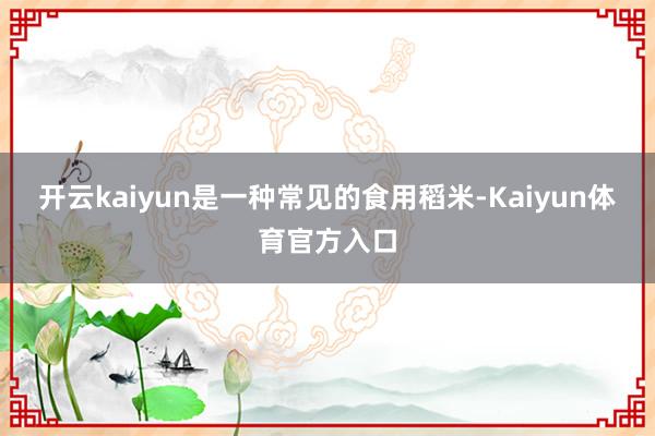 开云kaiyun是一种常见的食用稻米-Kaiyun体育官方入口