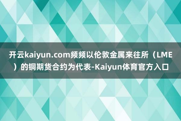 开云kaiyun.com频频以伦敦金属来往所（LME）的铜期货合约为代表-Kaiyun体育官方入口