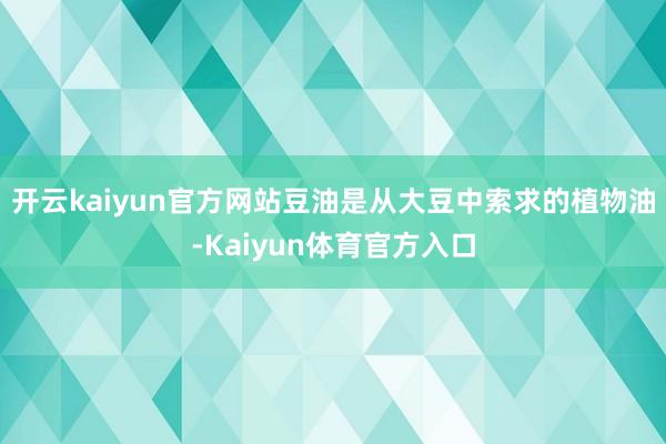 开云kaiyun官方网站豆油是从大豆中索求的植物油-Kaiyun体育官方入口