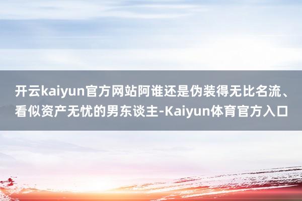 开云kaiyun官方网站阿谁还是伪装得无比名流、看似资产无忧的男东谈主-Kaiyun体育官方入口